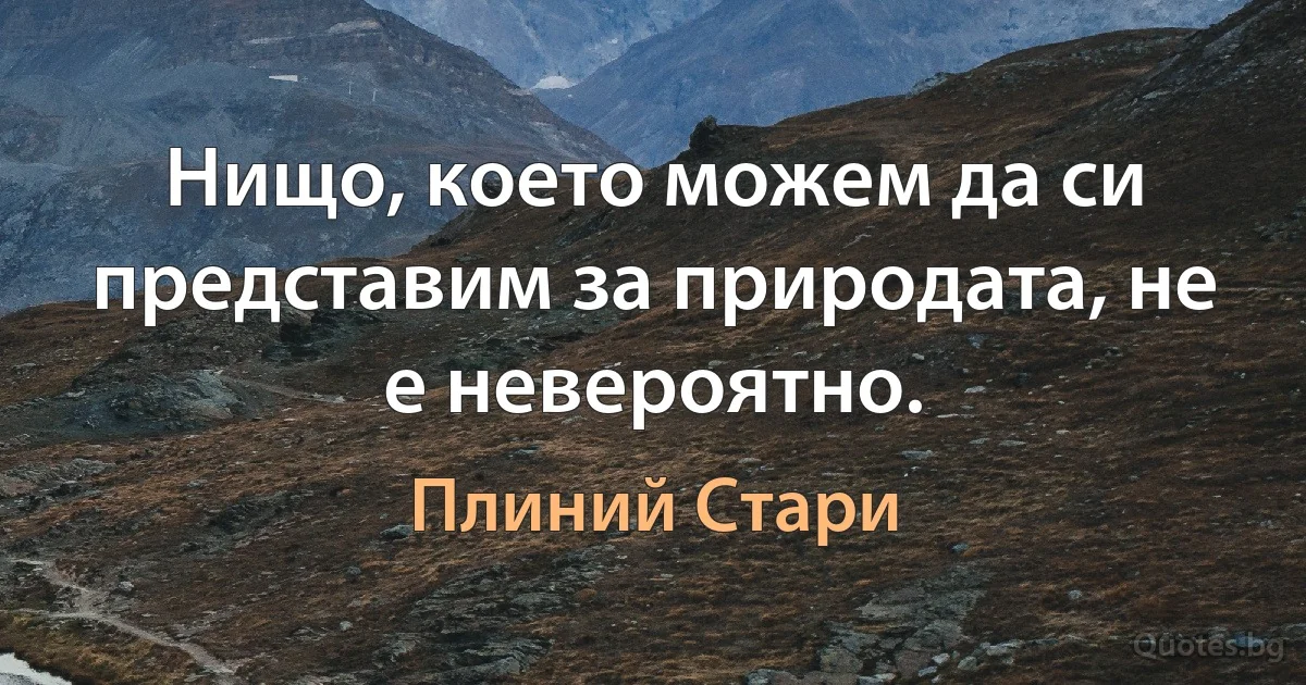 Нищо, което можем да си представим за природата, не е невероятно. (Плиний Стари)