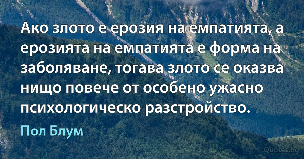 Ако злото е ерозия на емпатията, а ерозията на емпатията е форма на заболяване, тогава злото се оказва нищо повече от особено ужасно психологическо разстройство. (Пол Блум)