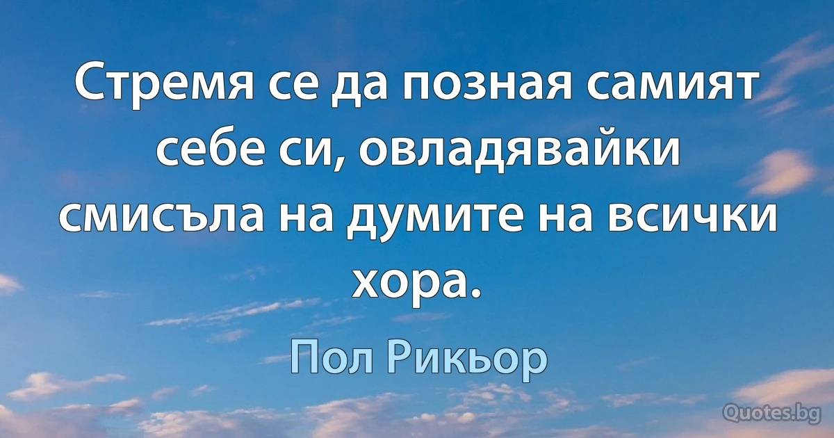 Стремя се да позная самият себе си, овладявайки смисъла на думите на всички хора. (Пол Рикьор)