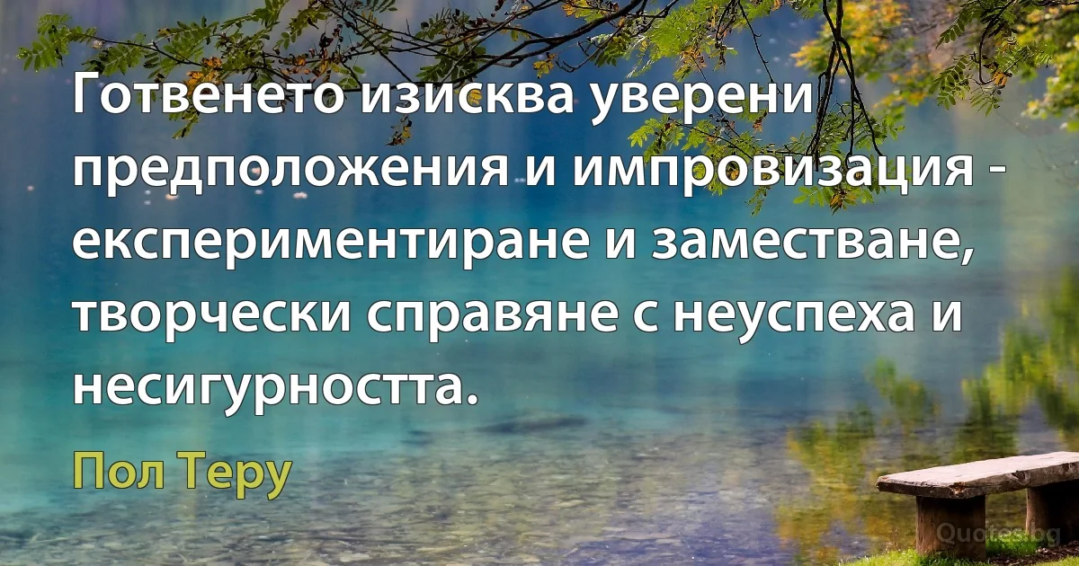 Готвенето изисква уверени предположения и импровизация - експериментиране и заместване, творчески справяне с неуспеха и несигурността. (Пол Теру)