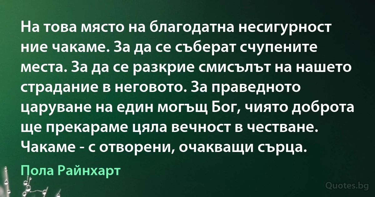 На това място на благодатна несигурност ние чакаме. За да се съберат счупените места. За да се разкрие смисълът на нашето страдание в неговото. За праведното царуване на един могъщ Бог, чиято доброта ще прекараме цяла вечност в честване. Чакаме - с отворени, очакващи сърца. (Пола Райнхарт)