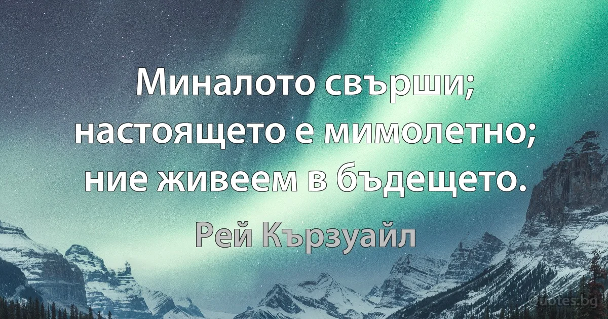 Миналото свърши; настоящето е мимолетно; ние живеем в бъдещето. (Рей Кързуайл)