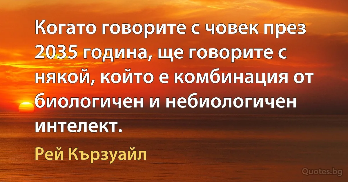 Когато говорите с човек през 2035 година, ще говорите с някой, който е комбинация от биологичен и небиологичен интелект. (Рей Кързуайл)