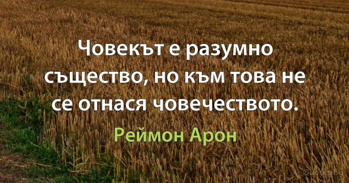 Човекът е разумно същество, но към това не се отнася човечеството. (Реймон Арон)