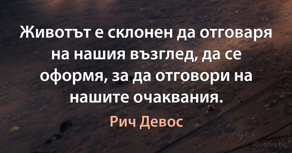 Животът е склонен да отговаря на нашия възглед, да се оформя, за да отговори на нашите очаквания. (Рич Девос)