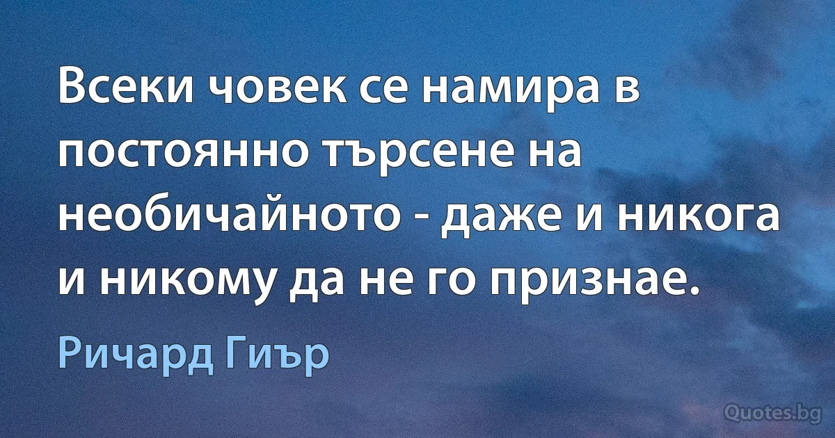 Всеки човек се намира в постоянно търсене на необичайното - даже и никога и никому да не го признае. (Ричард Гиър)