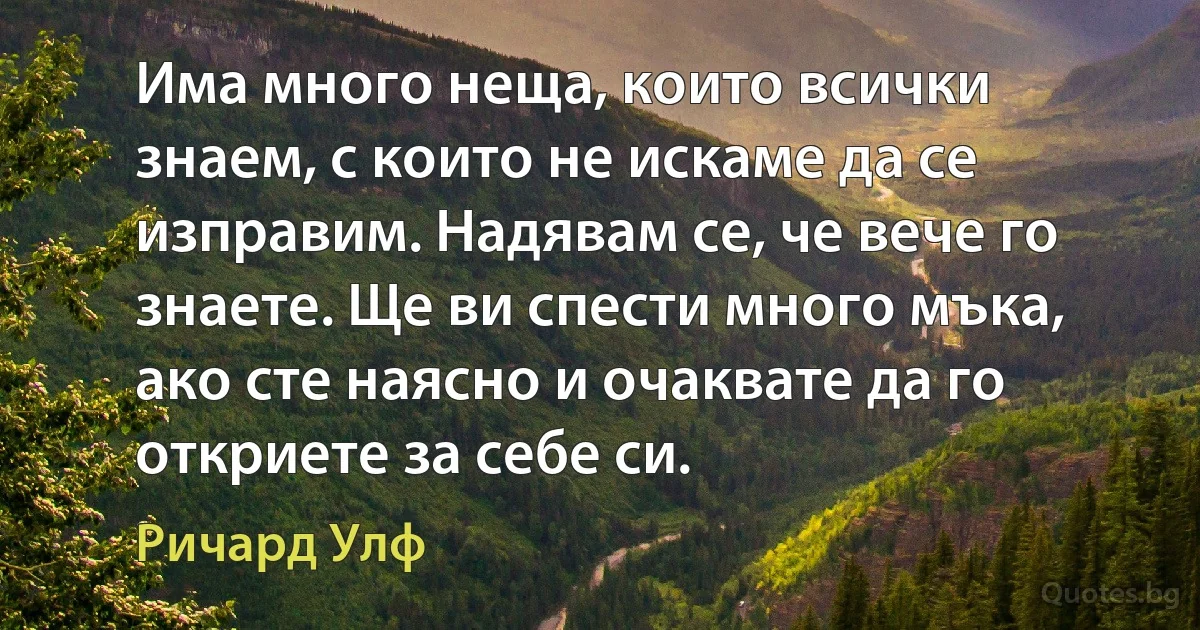 Има много неща, които всички знаем, с които не искаме да се изправим. Надявам се, че вече го знаете. Ще ви спести много мъка, ако сте наясно и очаквате да го откриете за себе си. (Ричард Улф)