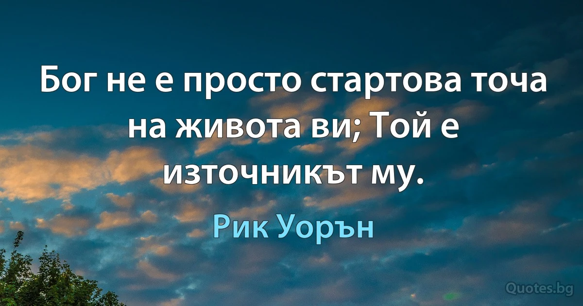 Бог не е просто стартова точа на живота ви; Той е източникът му. (Рик Уорън)