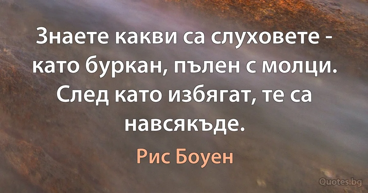 Знаете какви са слуховете - като буркан, пълен с молци. След като избягат, те са навсякъде. (Рис Боуен)