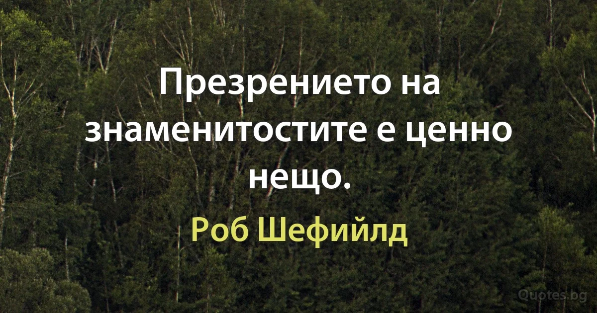 Презрението на знаменитостите е ценно нещо. (Роб Шефийлд)