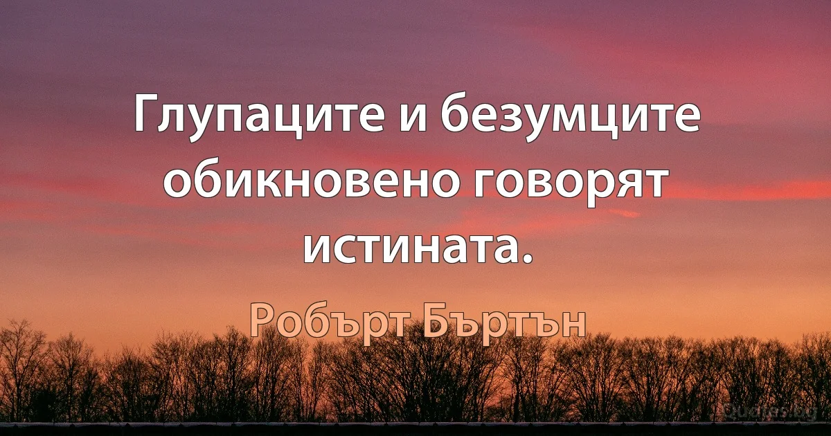 Глупаците и безумците обикновено говорят истината. (Робърт Бъртън)