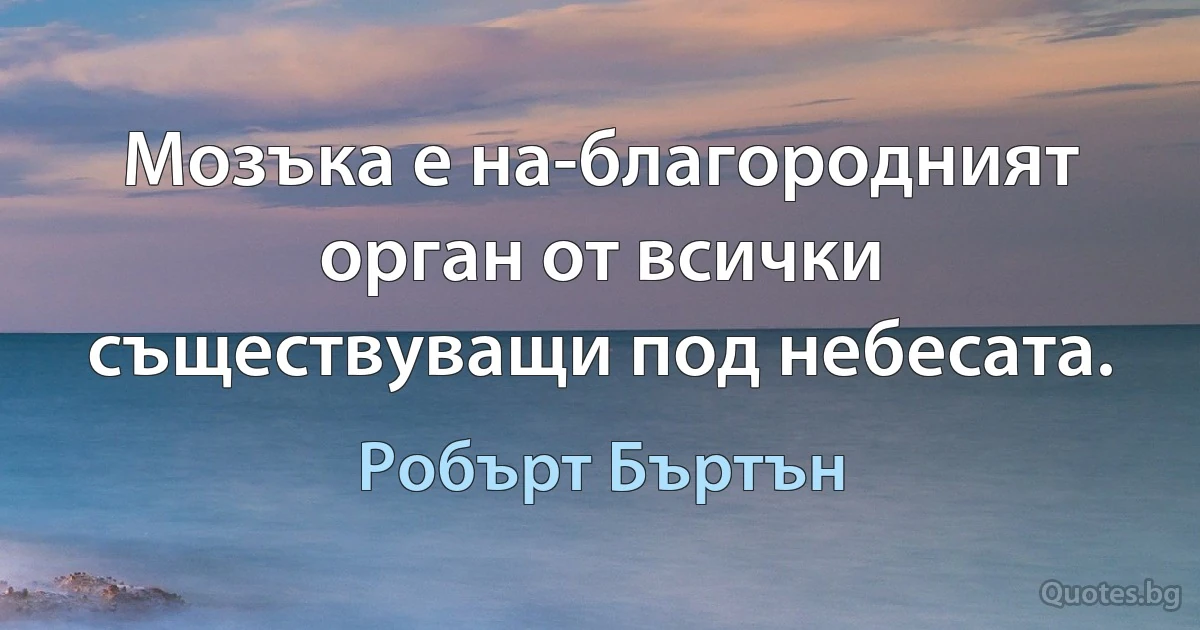 Мозъка е на-благородният орган от всички съществуващи под небесата. (Робърт Бъртън)