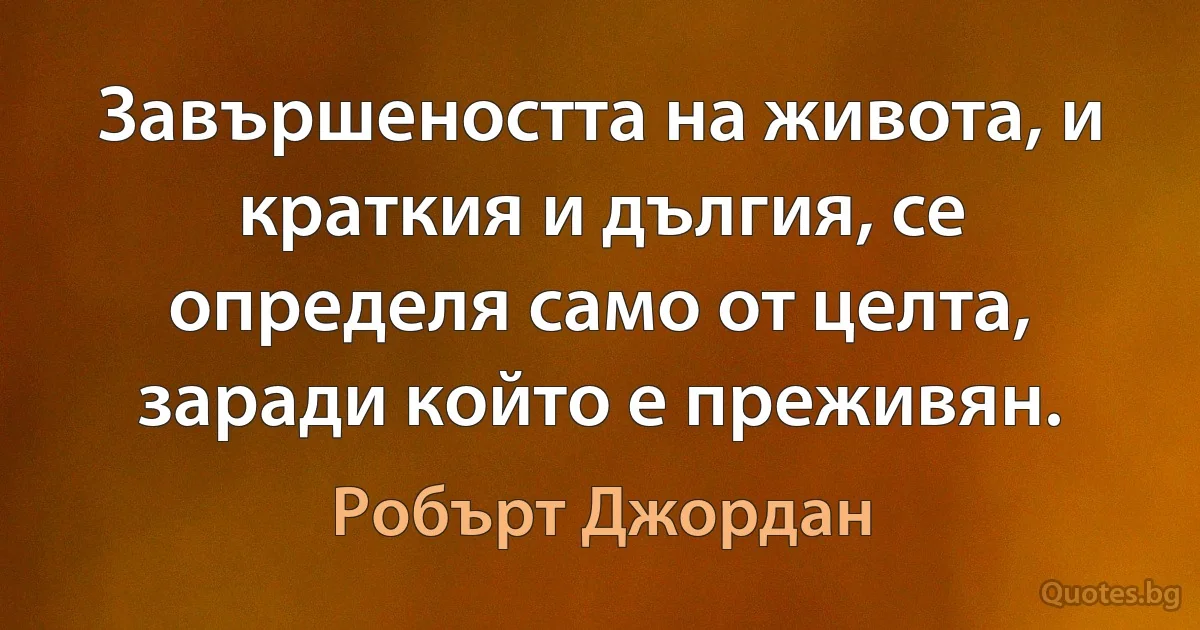 Завършеността на живота, и краткия и дългия, се определя само от целта, заради който е преживян. (Робърт Джордан)