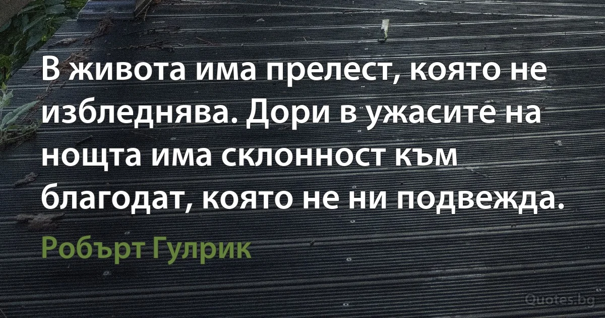 В живота има прелест, която не избледнява. Дори в ужасите на нощта има склонност към благодат, която не ни подвежда. (Робърт Гулрик)