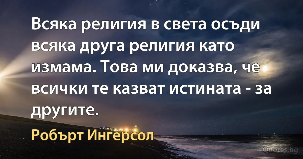 Всяка религия в света осъди всяка друга религия като измама. Това ми доказва, че всички те казват истината - за другите. (Робърт Ингерсол)