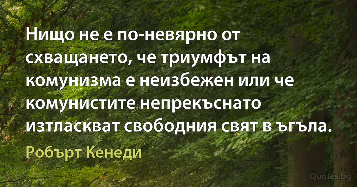 Нищо не е по-невярно от схващането, че триумфът на комунизма е неизбежен или че комунистите непрекъснато изтласкват свободния свят в ъгъла. (Робърт Кенеди)