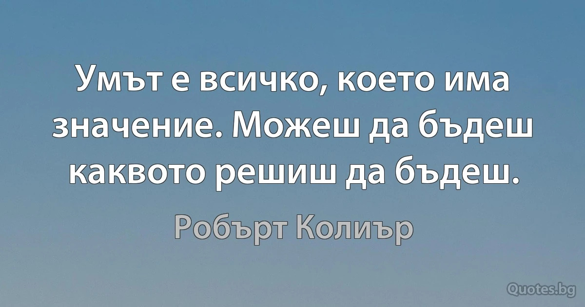 Умът е всичко, което има значение. Можеш да бъдеш каквото решиш да бъдеш. (Робърт Колиър)