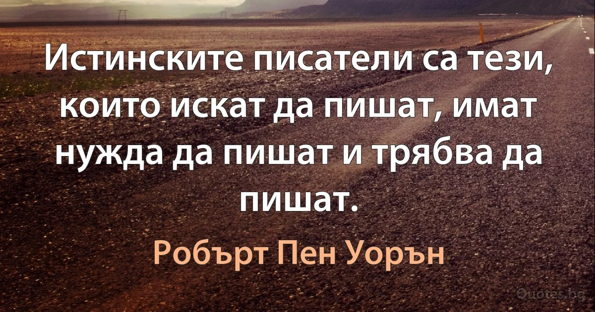 Истинските писатели са тези, които искат да пишат, имат нужда да пишат и трябва да пишат. (Робърт Пен Уорън)