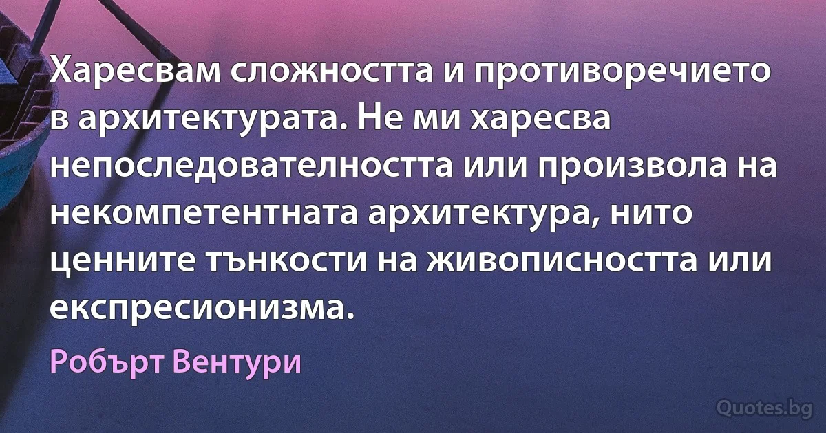 Харесвам сложността и противоречието в архитектурата. Не ми харесва непоследователността или произвола на некомпетентната архитектура, нито ценните тънкости на живописността или експресионизма. (Робърт Вентури)