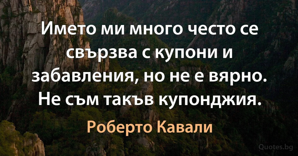 Името ми много често се свързва с купони и забавления, но не е вярно. Не съм такъв купонджия. (Роберто Кавали)