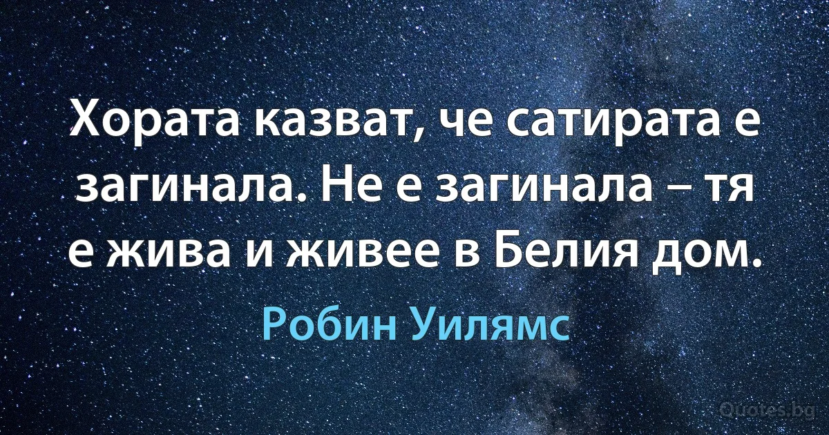 Хората казват, че сатирата е загинала. Не е загинала – тя е жива и живее в Белия дом. (Робин Уилямс)