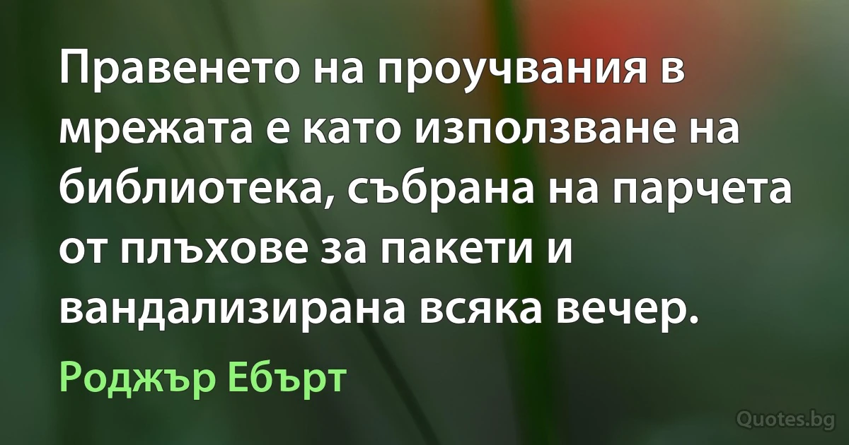 Правенето на проучвания в мрежата е като използване на библиотека, събрана на парчета от плъхове за пакети и вандализирана всяка вечер. (Роджър Ебърт)