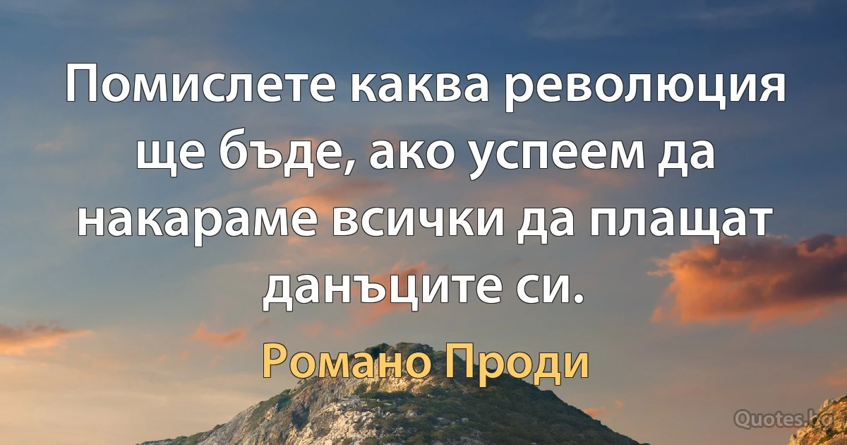 Помислете каква революция ще бъде, ако успеем да накараме всички да плащат данъците си. (Романо Проди)