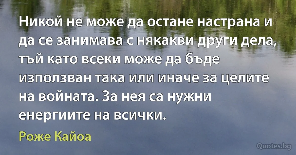 Никой не може да остане настрана и да се занимава с някакви други дела, тъй като всеки може да бъде използван така или иначе за целите на войната. За нея са нужни енергиите на всички. (Роже Кайоа)