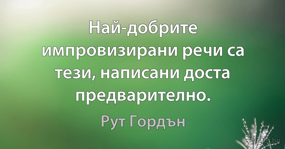 Най-добрите импровизирани речи са тези, написани доста предварително. (Рут Гордън)