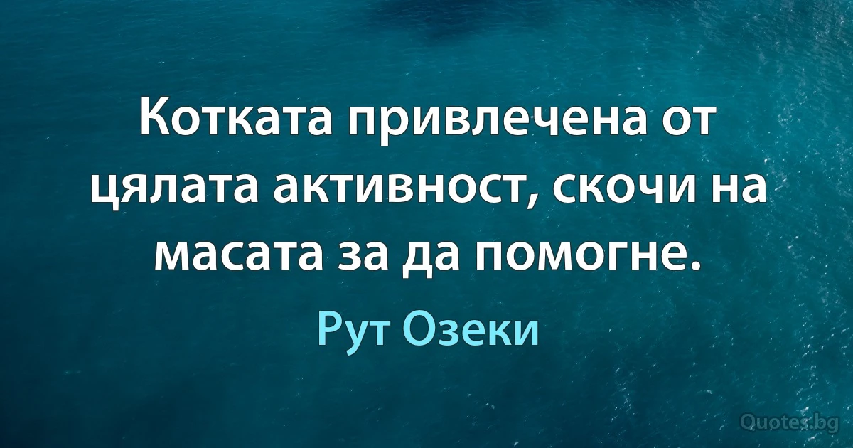 Котката привлечена от цялата активност, скочи на масата за да помогне. (Рут Озеки)