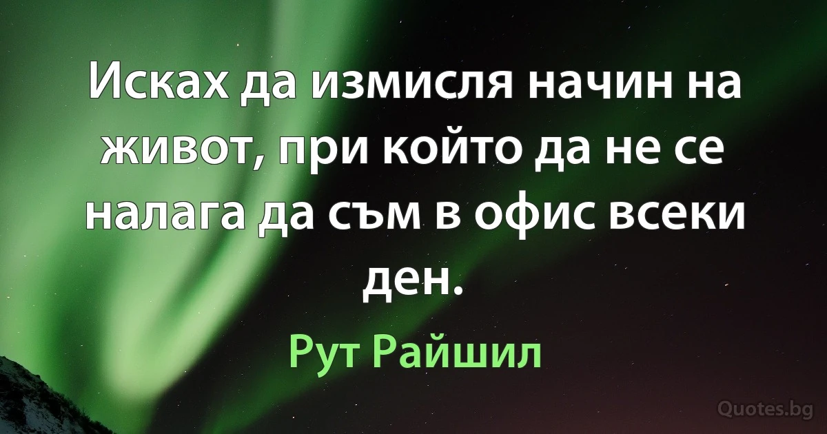 Исках да измисля начин на живот, при който да не се налага да съм в офис всеки ден. (Рут Райшил)