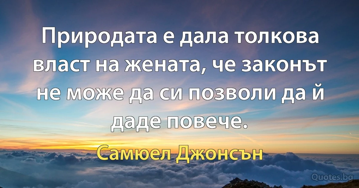 Природата е дала толкова власт на жената, че законът не може да си позволи да й даде повече. (Самюел Джонсън)