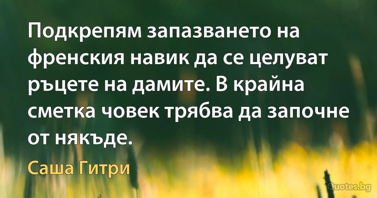 Подкрепям запазването на френския навик да се целуват ръцете на дамите. В крайна сметка човек трябва да започне от някъде. (Саша Гитри)