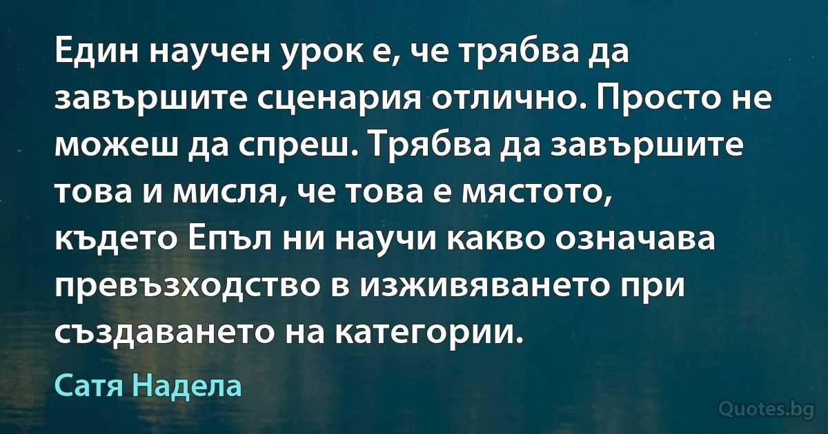 Един научен урок е, че трябва да завършите сценария отлично. Просто не можеш да спреш. Трябва да завършите това и мисля, че това е мястото, където Епъл ни научи какво означава превъзходство в изживяването при създаването на категории. (Сатя Надела)