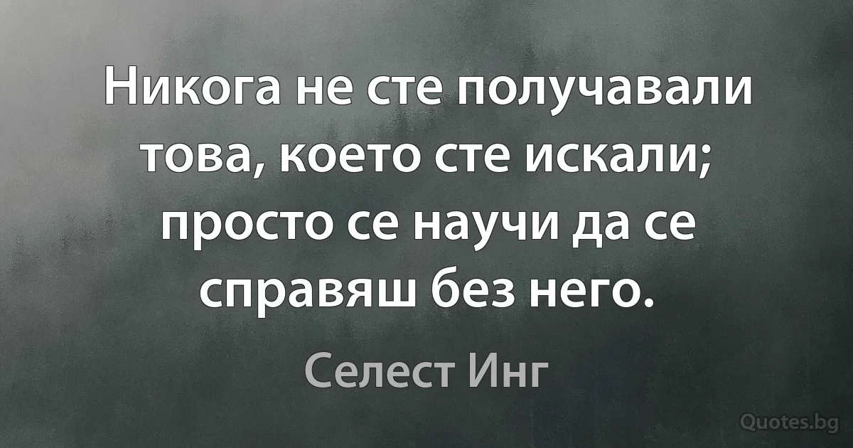 Никога не сте получавали това, което сте искали; просто се научи да се справяш без него. (Селест Инг)