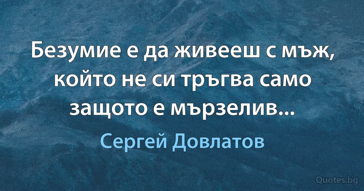 Безумие е да живееш с мъж, който не си тръгва само защото е мързелив... (Сергей Довлатов)