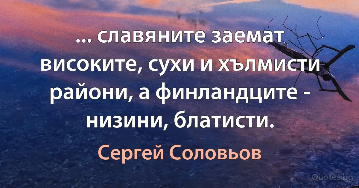 ... славяните заемат високите, сухи и хълмисти райони, а финландците - низини, блатисти. (Сергей Соловьов)