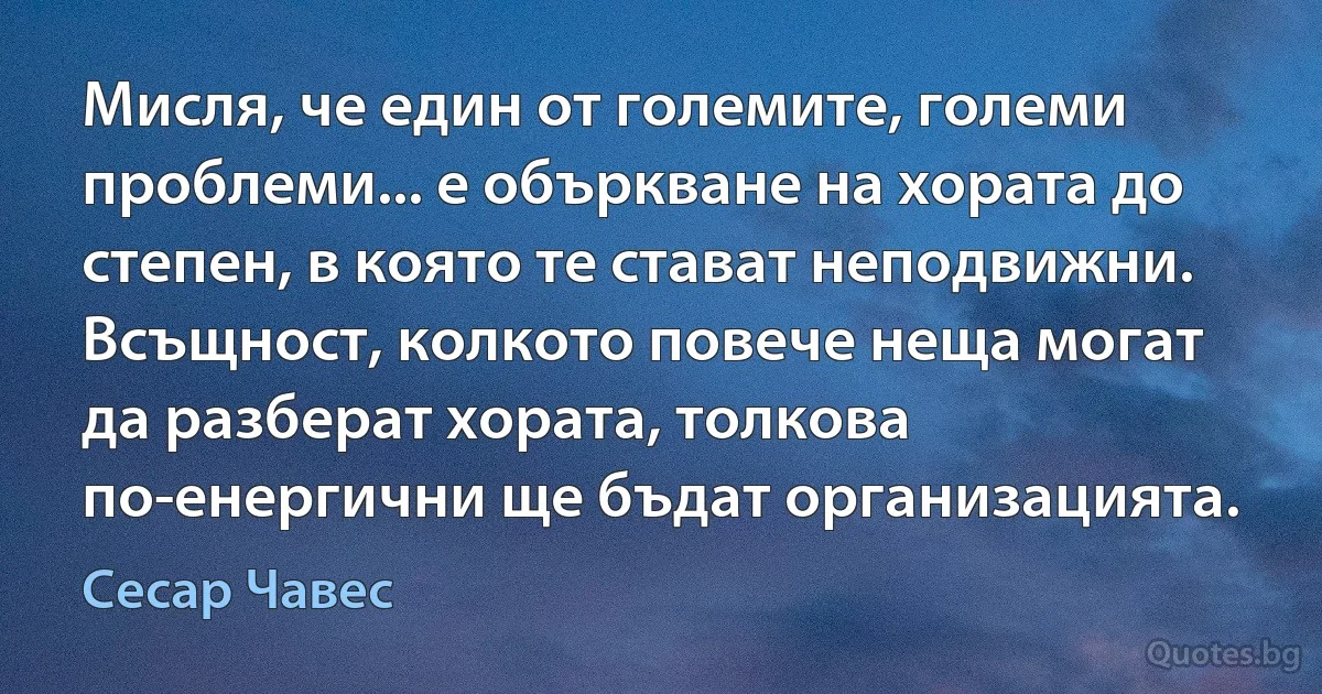 Мисля, че един от големите, големи проблеми... е объркване на хората до степен, в която те стават неподвижни. Всъщност, колкото повече неща могат да разберат хората, толкова по-енергични ще бъдат организацията. (Сесар Чавес)