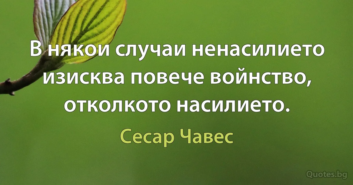 В някои случаи ненасилието изисква повече войнство, отколкото насилието. (Сесар Чавес)