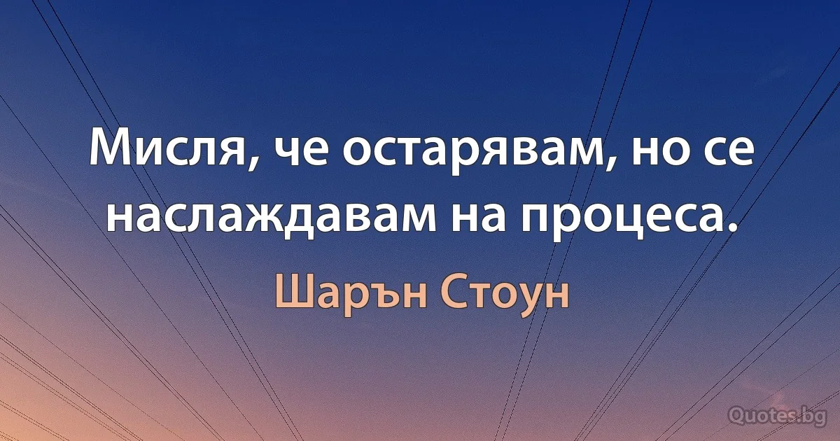 Мисля, че остарявам, но се наслаждавам на процеса. (Шарън Стоун)