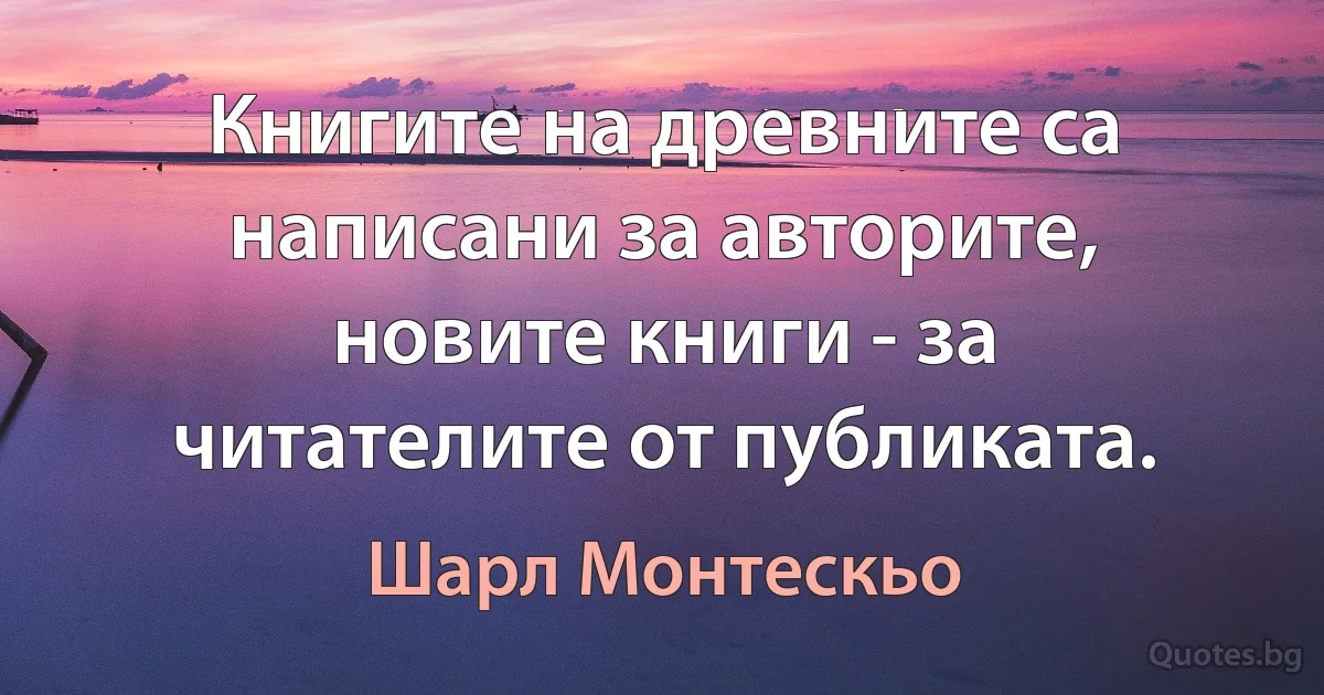 Книгите на древните са написани за авторите, новите книги - за читателите от публиката. (Шарл Монтескьо)