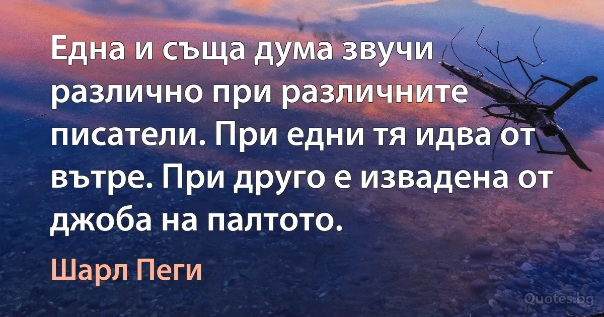 Една и съща дума звучи различно при различните писатели. При едни тя идва от вътре. При друго е извадена от джоба на палтото. (Шарл Пеги)