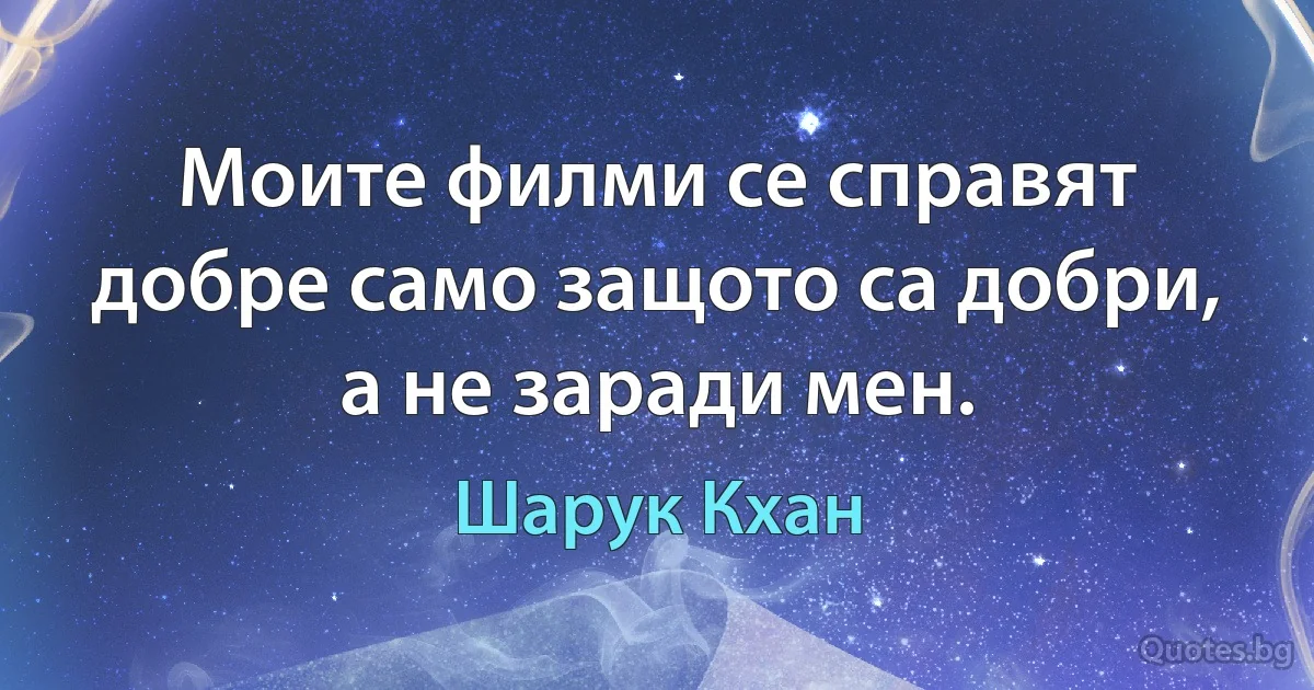 Моите филми се справят добре само защото са добри, а не заради мен. (Шарук Кхан)