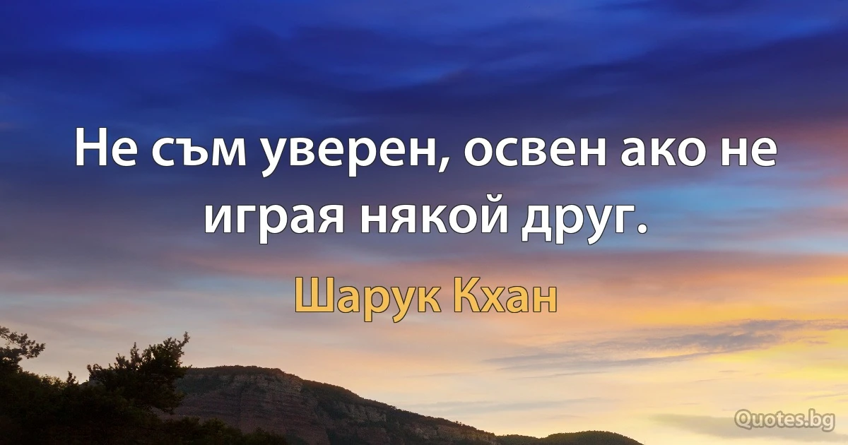 Не съм уверен, освен ако не играя някой друг. (Шарук Кхан)