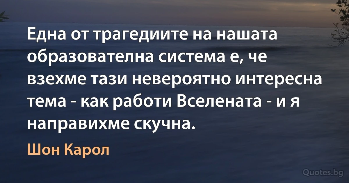 Една от трагедиите на нашата образователна система е, че взехме тази невероятно интересна тема - как работи Вселената - и я направихме скучна. (Шон Карол)