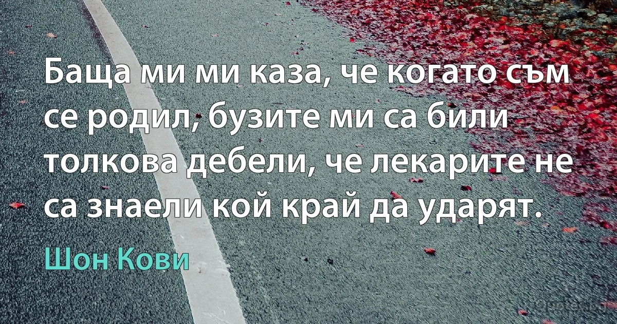 Баща ми ми каза, че когато съм се родил, бузите ми са били толкова дебели, че лекарите не са знаели кой край да ударят. (Шон Кови)