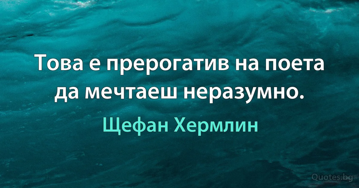 Това е прерогатив на поета да мечтаеш неразумно. (Щефан Хермлин)