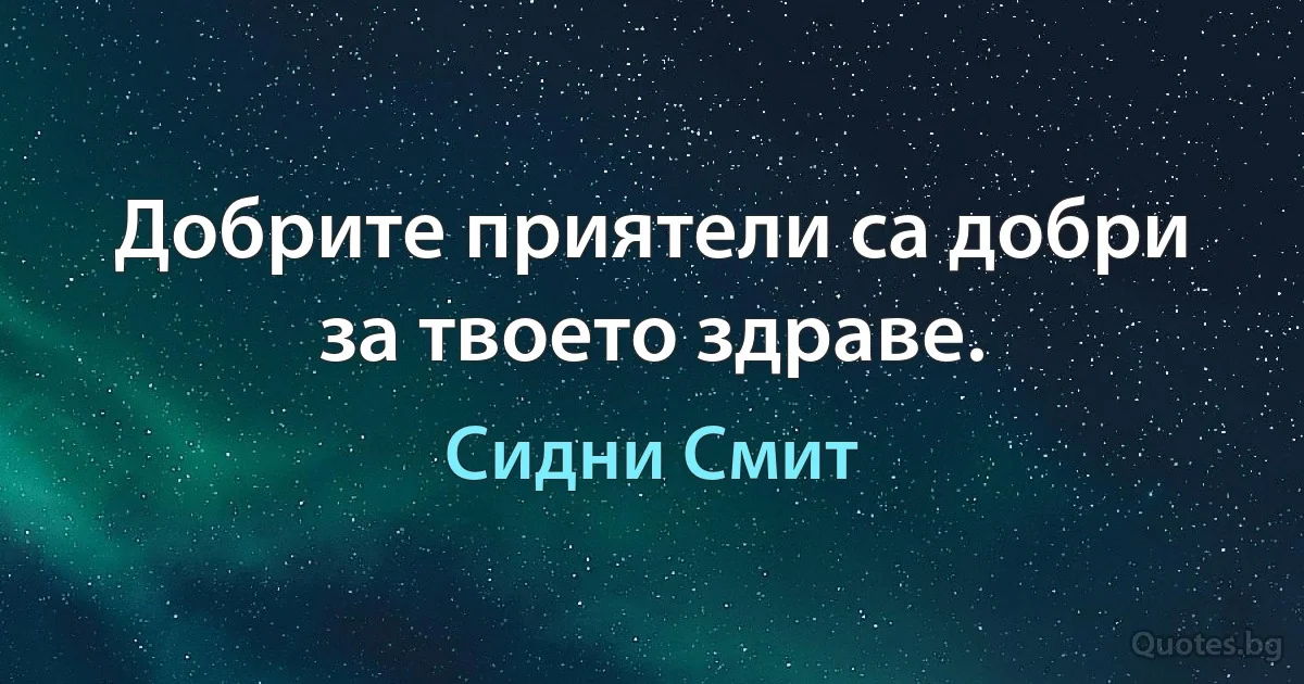 Добрите приятели са добри за твоето здраве. (Сидни Смит)