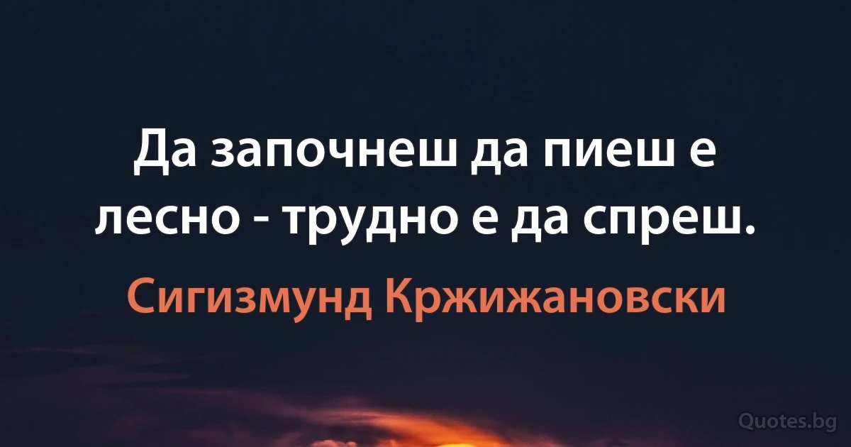 Да започнеш да пиеш е лесно - трудно е да спреш. (Сигизмунд Кржижановски)