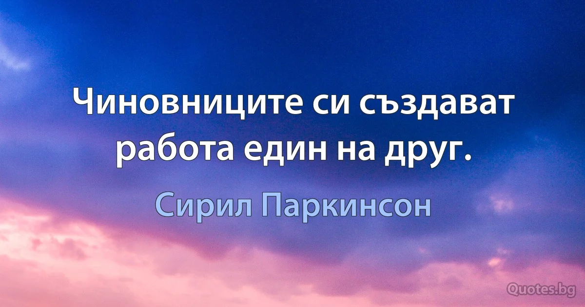 Чиновниците си създават работа един на друг. (Сирил Паркинсон)